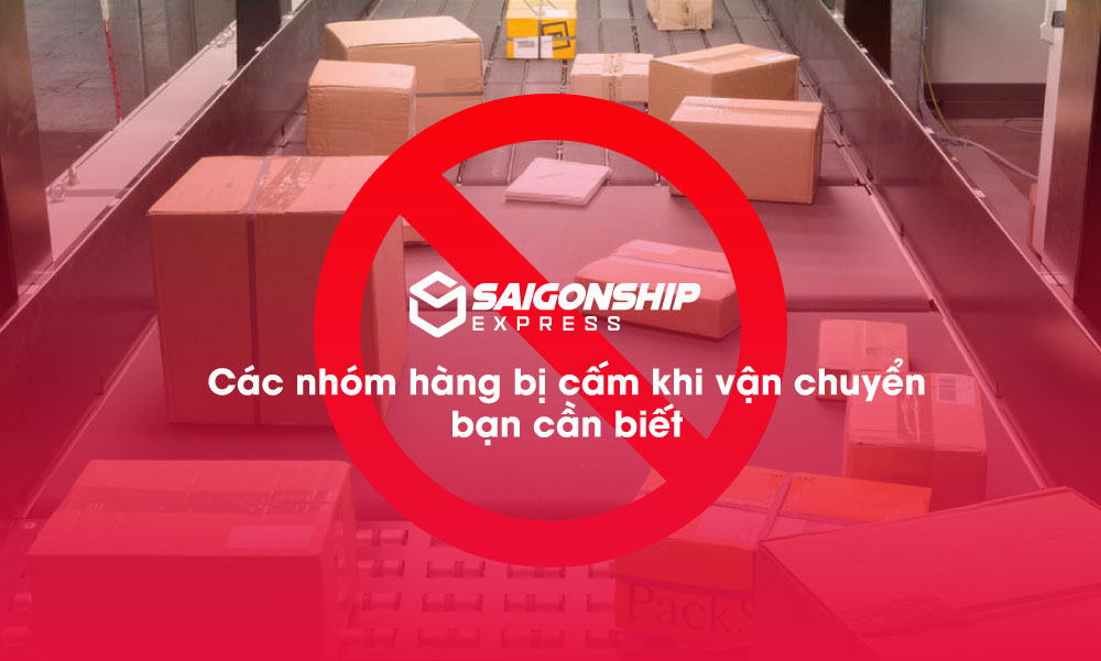 Các nhóm hàng bị cấm khi vận chuyển bạn cần biết