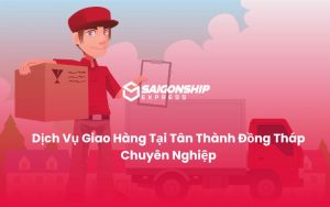 Dịch Vụ Giao Hàng Tại Tân Thành Đồng Tháp Chuyên Nghiệp