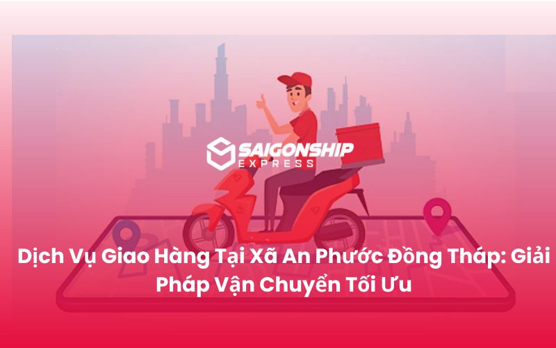 Dịch Vụ Giao Hàng Tại Xã An Phước Đồng Tháp Giải Pháp Vận Chuyển Tối Ưu