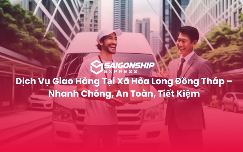 Dịch Vụ Giao Hàng Tại Xã Hòa Long Đồng Tháp – Nhanh Chóng, An Toàn, Tiết Kiệm