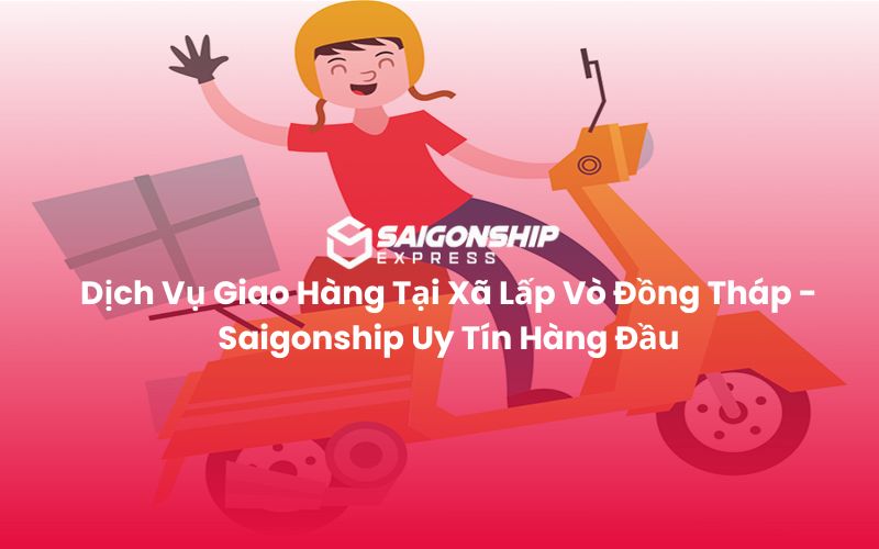 Dịch Vụ Giao Hàng Tại Xã Lấp Vò Đồng Tháp - Saigonship Uy Tín Hàng Đầu