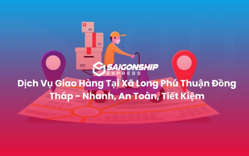 Dịch Vụ Giao Hàng Tại Xã Long Phú Thuận Đồng Tháp - Nhanh, An Toàn, Tiết Kiệm