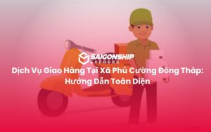 Dịch Vụ Giao Hàng Tại Xã Phú Cường Đồng Tháp Hướng Dẫn Toàn Diện