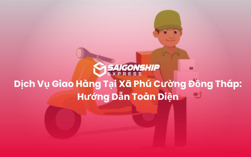 Dịch Vụ Giao Hàng Tại Xã Phú Cường Đồng Tháp Hướng Dẫn Toàn Diện