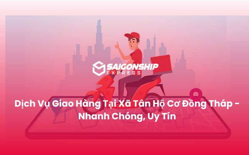 Dịch Vụ Giao Hàng Tại Xã Tân Hộ Cơ Đồng Tháp - Nhanh Chóng, Uy Tín
