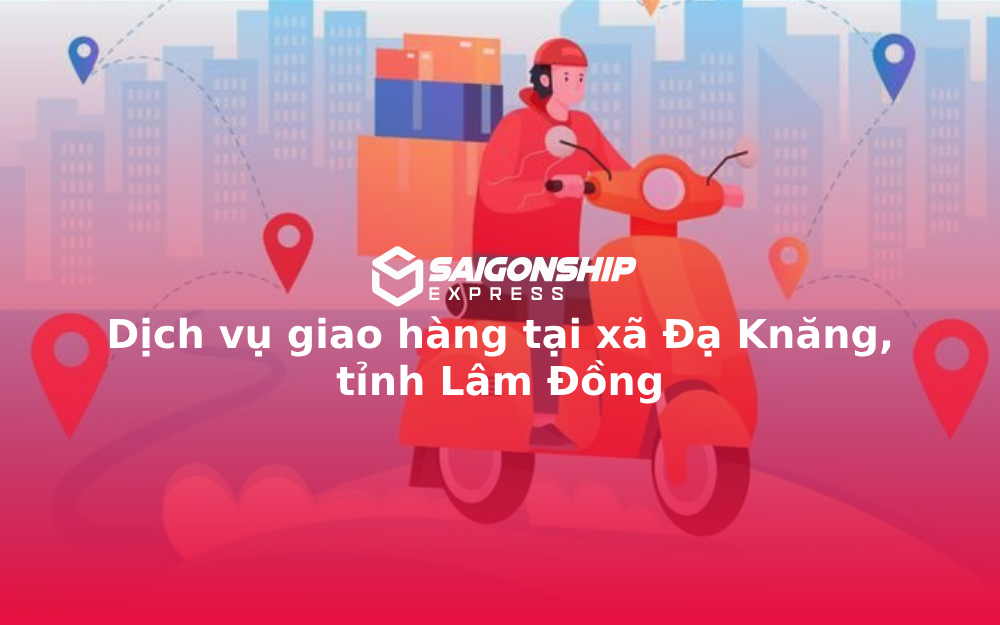 Dịch vụ giao hàng tại xã Đạ Knăng, tỉnh Lâm Đồng